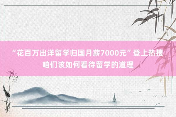 “花百万出洋留学归国月薪7000元”登上热搜 咱们该如何看待留学的道理