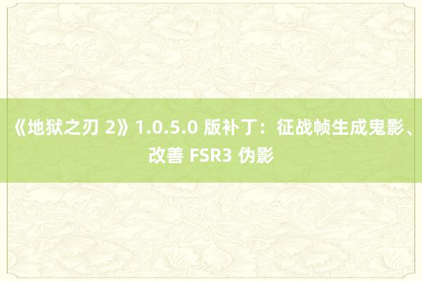 《地狱之刃 2》1.0.5.0 版补丁：征战帧生成鬼影、改善 FSR3 伪影