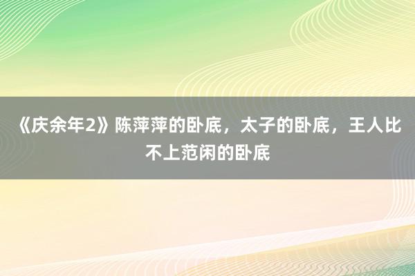 《庆余年2》陈萍萍的卧底，太子的卧底，王人比不上范闲的卧底