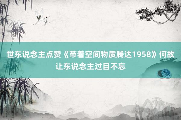 世东说念主点赞《带着空间物质腾达1958》何故让东说念主过目不忘