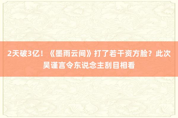 2天破3亿！《墨雨云间》打了若干资方脸？此次吴谨言令东说念主刮目相看