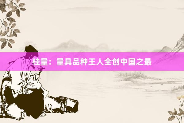 桂量：量具品种王人全创中国之最