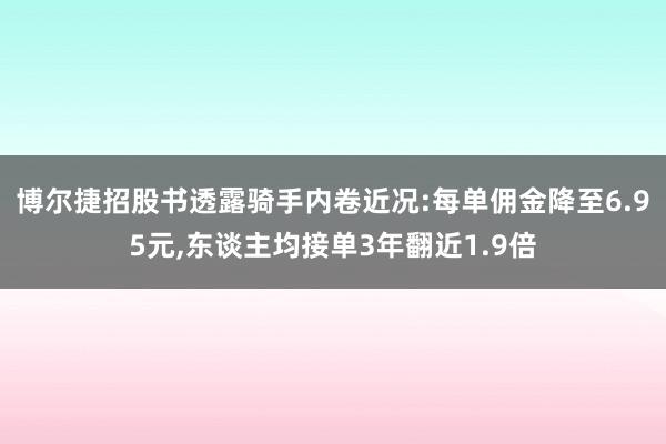 博尔捷招股书透露骑手内卷近况:每单佣金降至6.95元,东谈主均接单3年翻近1.9倍