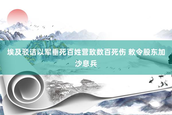 埃及驳诘以军垂死百姓营致数百死伤 敕令股东加沙息兵