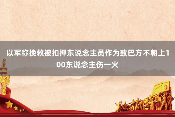 以军称挽救被扣押东说念主员作为致巴方不朝上100东说念主伤一火