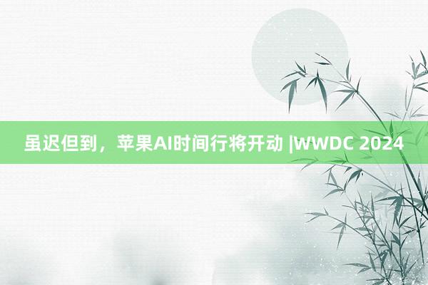 虽迟但到，苹果AI时间行将开动 |WWDC 2024