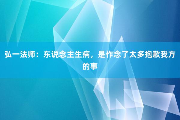 弘一法师：东说念主生病，是作念了太多抱歉我方的事