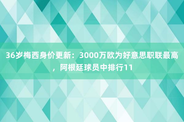 36岁梅西身价更新：3000万欧为好意思职联最高，阿根廷球员中排行11