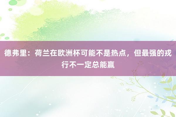 德弗里：荷兰在欧洲杯可能不是热点，但最强的戎行不一定总能赢