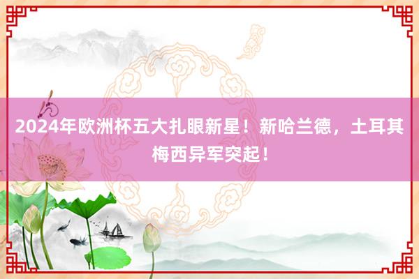 2024年欧洲杯五大扎眼新星！新哈兰德，土耳其梅西异军突起！