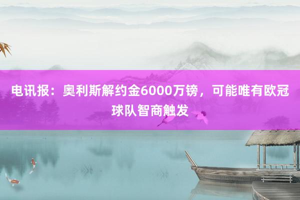 电讯报：奥利斯解约金6000万镑，可能唯有欧冠球队智商触发