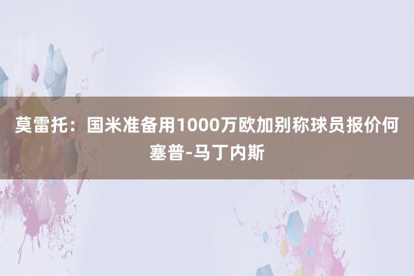 莫雷托：国米准备用1000万欧加别称球员报价何塞普-马丁内斯