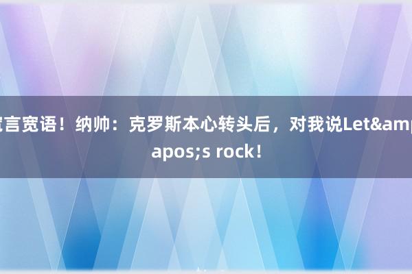 宽言宽语！纳帅：克罗斯本心转头后，对我说Let&apos;s rock！