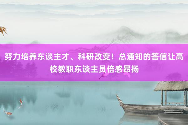 努力培养东谈主才、科研改变！总通知的答信让高校教职东谈主员倍感昂扬