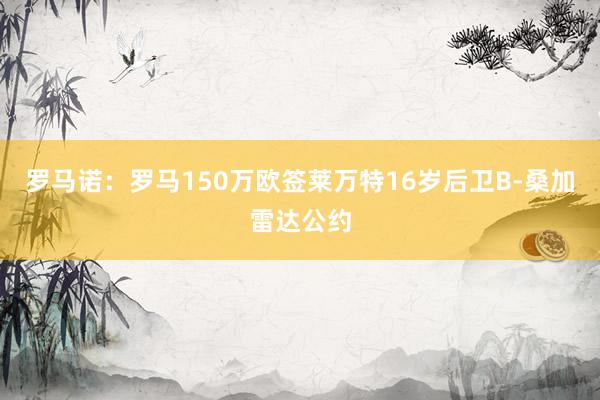 罗马诺：罗马150万欧签莱万特16岁后卫B-桑加雷达公约