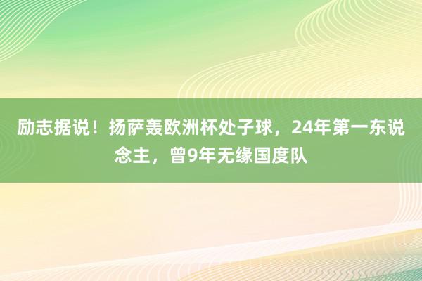 励志据说！扬萨轰欧洲杯处子球，24年第一东说念主，曾9年无缘国度队