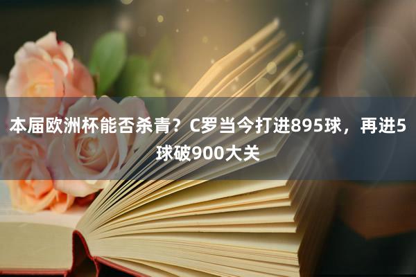 本届欧洲杯能否杀青？C罗当今打进895球，再进5球破900大关