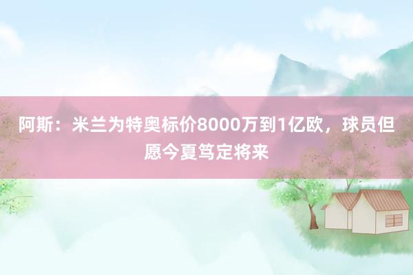 阿斯：米兰为特奥标价8000万到1亿欧，球员但愿今夏笃定将来