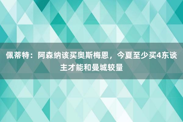 佩蒂特：阿森纳该买奥斯梅恩，今夏至少买4东谈主才能和曼城较量