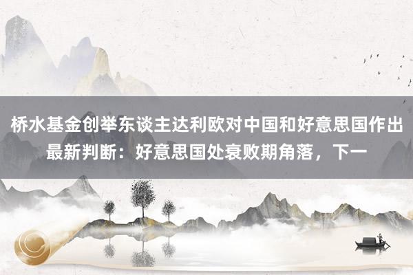 桥水基金创举东谈主达利欧对中国和好意思国作出最新判断：好意思国处衰败期角落，下一