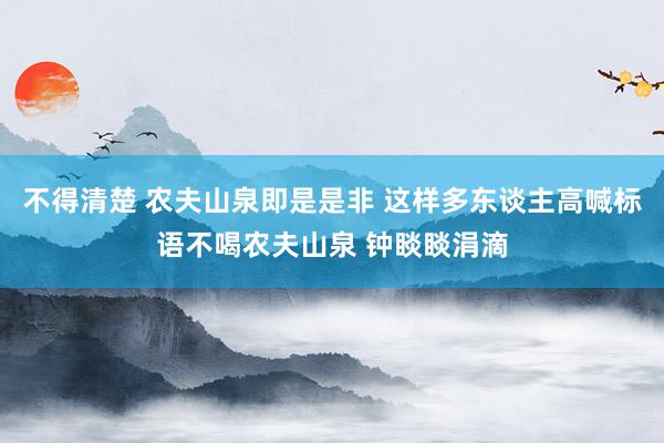 不得清楚 农夫山泉即是是非 这样多东谈主高喊标语不喝农夫山泉 钟睒睒涓滴