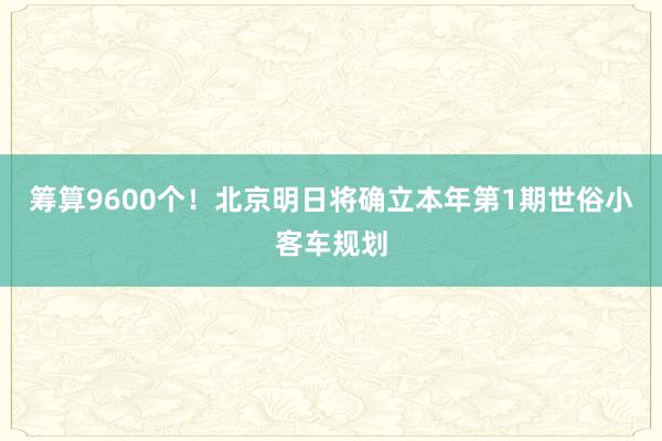 筹算9600个！北京明日将确立本年第1期世俗小客车规划