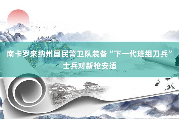 南卡罗来纳州国民警卫队装备“下一代班组刀兵”士兵对新枪安适