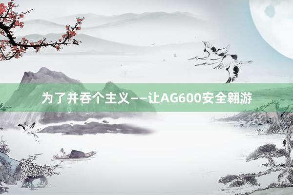 为了并吞个主义——让AG600安全翱游