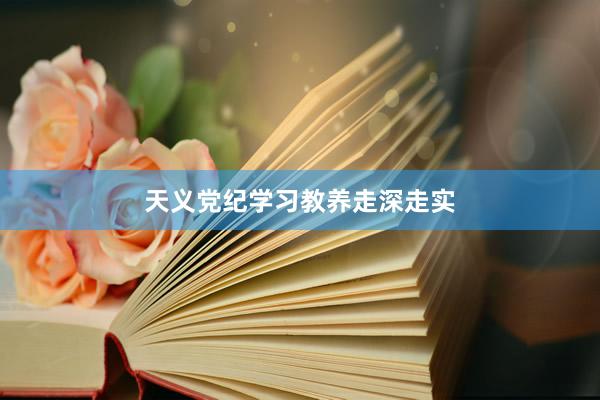 天义党纪学习教养走深走实