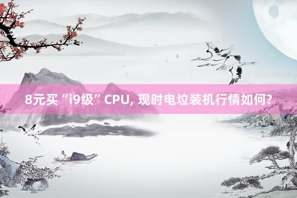 8元买“i9级”CPU, 现时电垃装机行情如何?