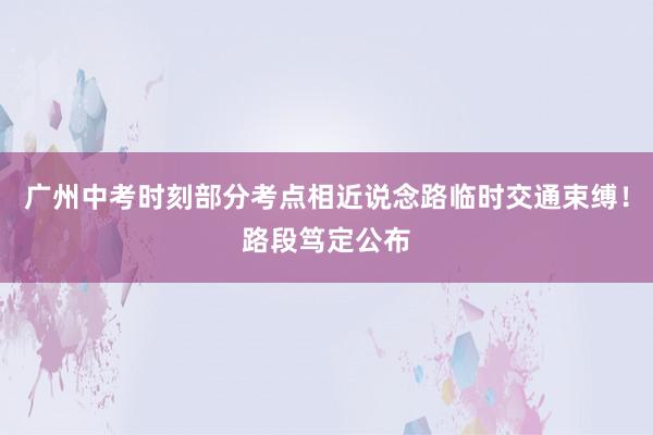 广州中考时刻部分考点相近说念路临时交通束缚！路段笃定公布