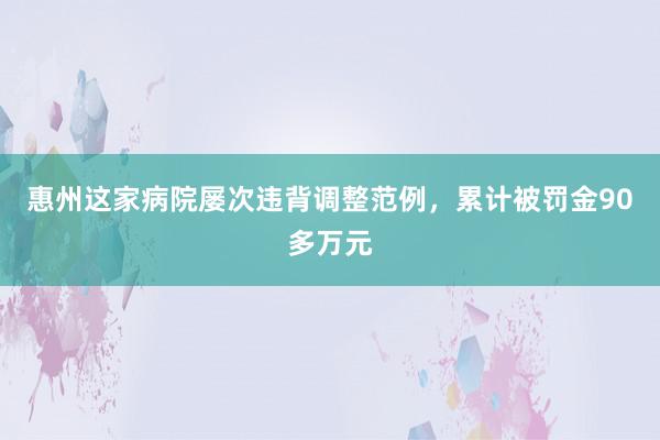 惠州这家病院屡次违背调整范例，累计被罚金90多万元