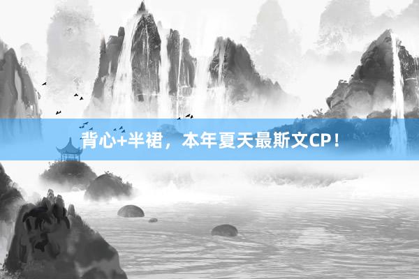 背心+半裙，本年夏天最斯文CP！