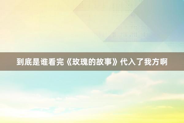 到底是谁看完《玫瑰的故事》代入了我方啊