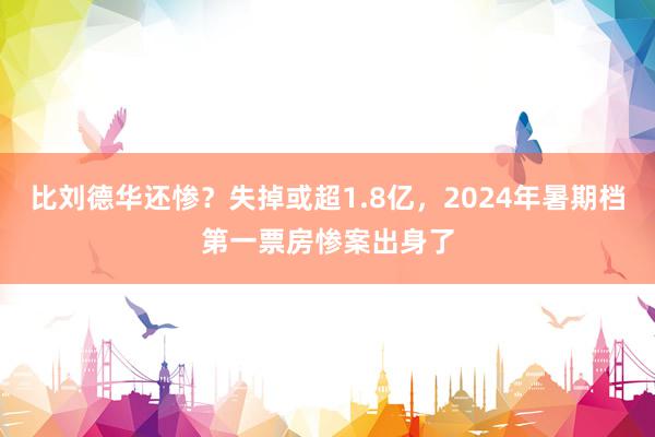 比刘德华还惨？失掉或超1.8亿，2024年暑期档第一票房惨案出身了