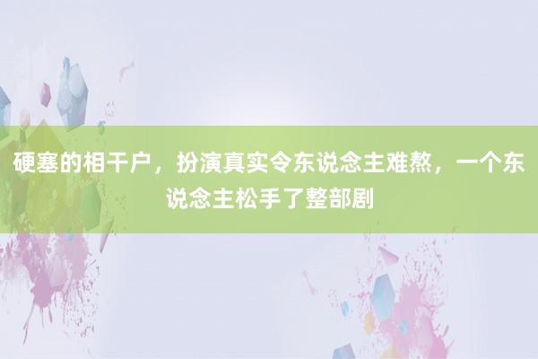 硬塞的相干户，扮演真实令东说念主难熬，一个东说念主松手了整部剧