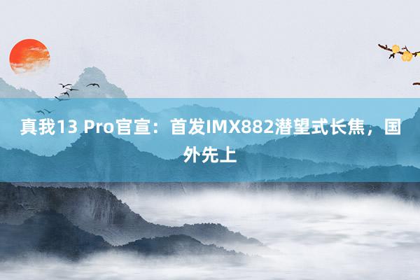 真我13 Pro官宣：首发IMX882潜望式长焦，国外先上