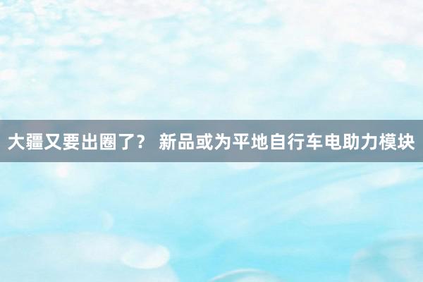 大疆又要出圈了？ 新品或为平地自行车电助力模块