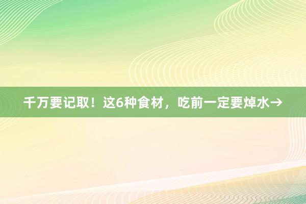 千万要记取！这6种食材，吃前一定要焯水→