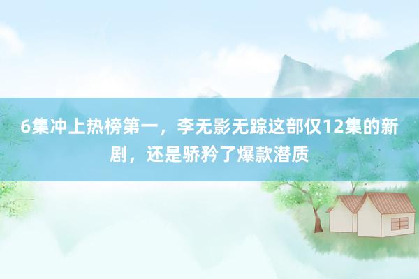 6集冲上热榜第一，李无影无踪这部仅12集的新剧，还是骄矜了爆款潜质