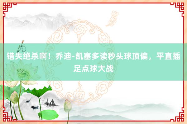 错失绝杀啊！乔迪-凯塞多读秒头球顶偏，平直插足点球大战