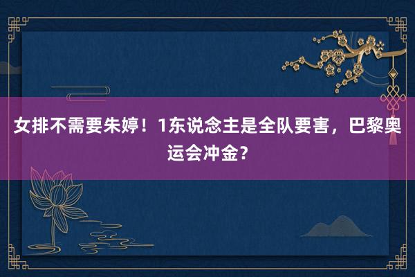 女排不需要朱婷！1东说念主是全队要害，巴黎奥运会冲金？