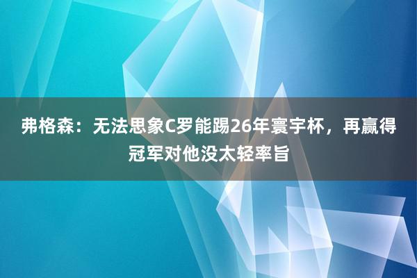 弗格森：无法思象C罗能踢26年寰宇杯，再赢得冠军对他没太轻率旨