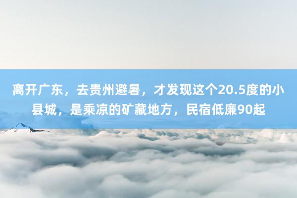 离开广东，去贵州避暑，才发现这个20.5度的小县城，是乘凉的矿藏地方，民宿低廉90起