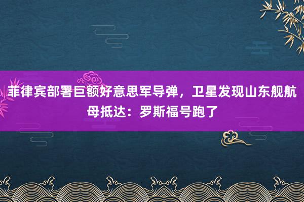 菲律宾部署巨额好意思军导弹，卫星发现山东舰航母抵达：罗斯福号跑了