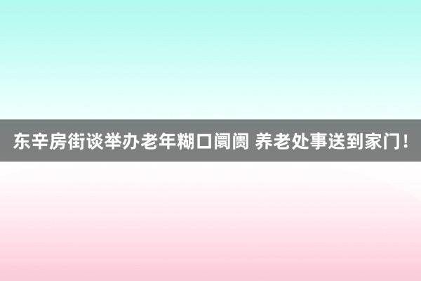 东辛房街谈举办老年糊口阛阓 养老处事送到家门！