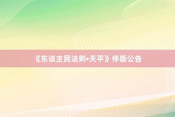 《东谈主民法则•天平》停版公告