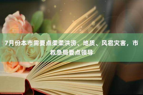 7月份本市需要点柔柔洪涝、地质、风雹灾害，市救急局要点领导