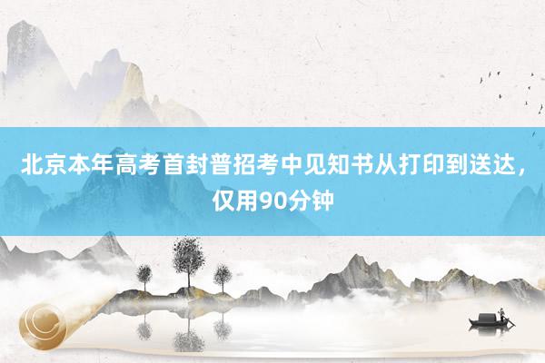 北京本年高考首封普招考中见知书从打印到送达，仅用90分钟