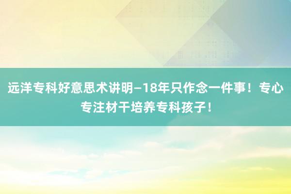 远洋专科好意思术讲明—18年只作念一件事！专心专注材干培养专科孩子！